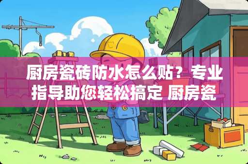 厨房瓷砖防水怎么贴？专业指导助您轻松搞定 厨房瓷砖防水怎么贴