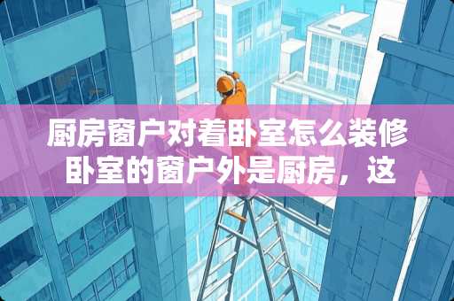 厨房窗户对着卧室怎么装修 卧室的窗户外是厨房，这种房间如何装修