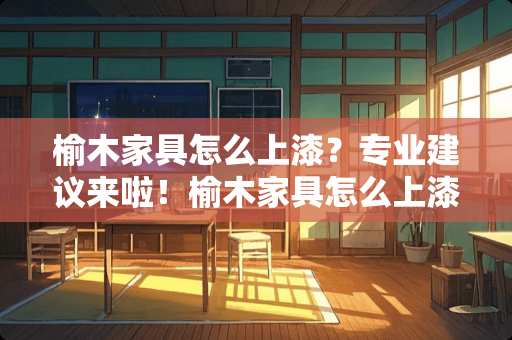 榆木家具怎么上漆？专业建议来啦！榆木家具怎么上漆