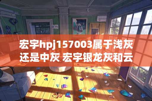 宏宇hpj157003属于浅灰还是中灰 宏宇银龙灰和云灰石哪个好看