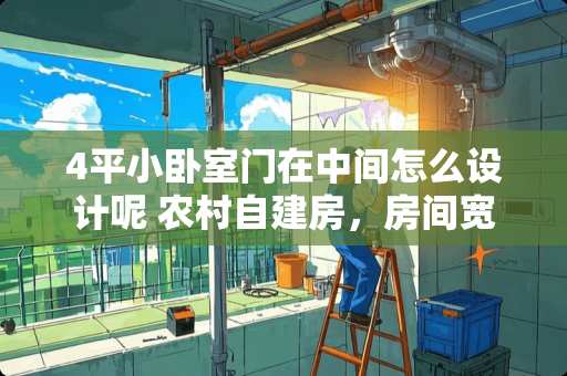 4平小卧室门在中间怎么设计呢 农村自建房，房间宽4米，进深3、5米，窗应该开多大好