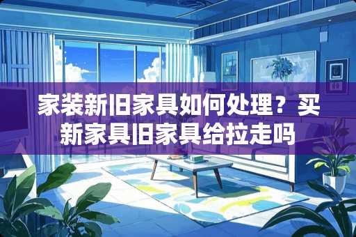 家装新旧家具如何处理？买新家具旧家具给拉走吗