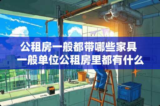 公租房一般都带哪些家具 一般单位公租房里都有什么家具