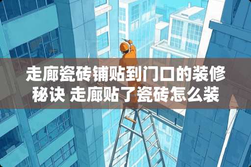 走廊瓷砖铺贴到门口的装修秘诀 走廊贴了瓷砖怎么装门口