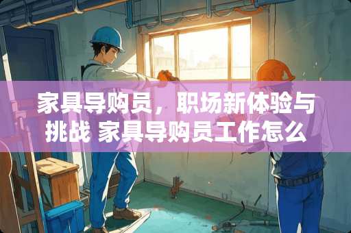 家具导购员，职场新体验与挑战 家具导购员工作怎么样