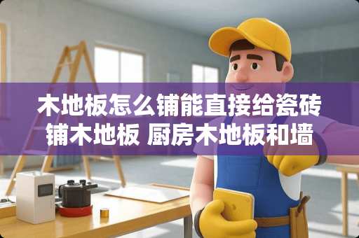 木地板怎么铺能直接给瓷砖铺木地板 厨房木地板和墙砖怎么衔接