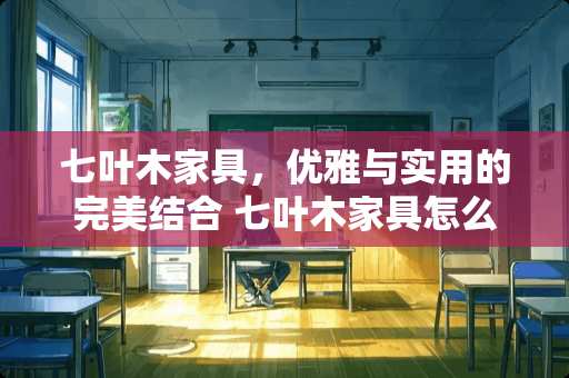七叶木家具，优雅与实用的完美结合 七叶木家具怎么样