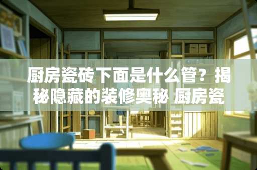 厨房瓷砖下面是什么管？揭秘隐藏的装修奥秘 厨房瓷砖下面是什么管