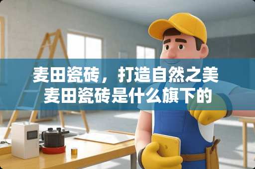 麦田瓷砖，打造自然之美 麦田瓷砖是什么旗下的