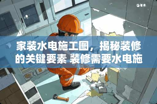 家装水电施工图，揭秘装修的关键要素 装修需要水电施工图吗