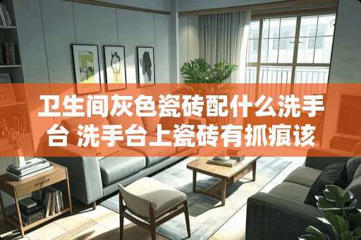 卫生间灰色瓷砖配什么洗手台 洗手台上瓷砖有抓痕该怎么办