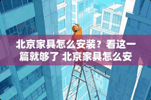 北京家具怎么安装？看这一篇就够了 北京家具怎么安装