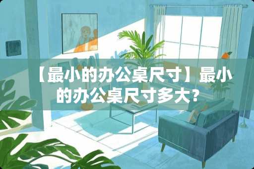 【最小的办公桌尺寸】最小的办公桌尺寸多大？