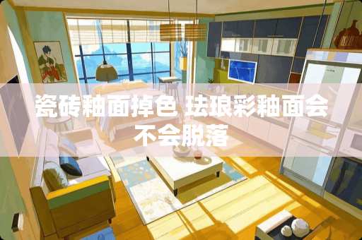 瓷砖釉面掉色 珐琅彩釉面会不会脱落