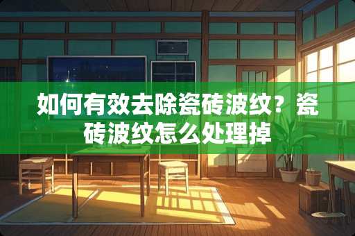 如何有效去除瓷砖波纹？瓷砖波纹怎么处理掉