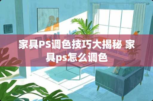 家具PS调色技巧大揭秘 家具ps怎么调色