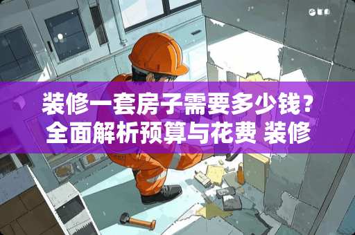 装修一套房子需要多少钱?全面解析预算与花费 装修一套房子需要多少钱 装修一套房子需要多少钱?全面解析预算与花费 装修一套房子需要多少钱