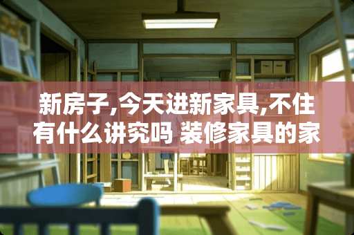 新房子,今天进新家具,不住有什么讲究吗 装修家具的家具有什么讲究