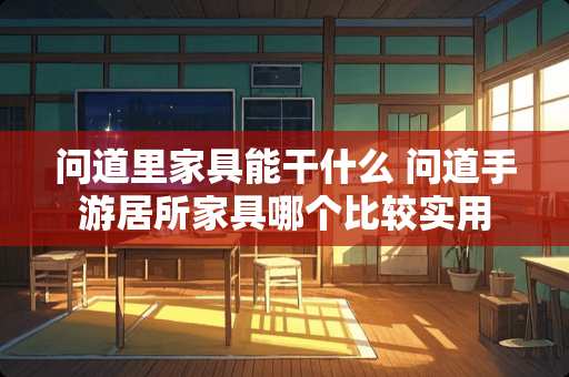 问道里家具能干什么 问道手游居所家具哪个比较实用