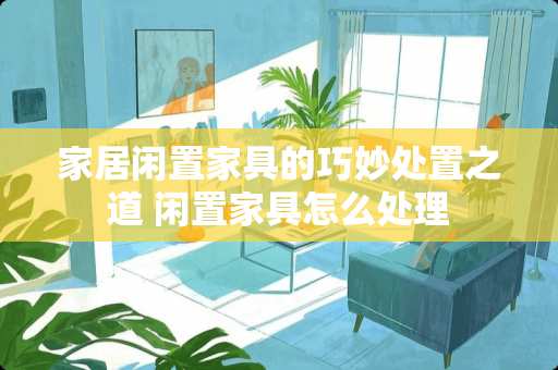 家居闲置家具的巧妙处置之道 闲置家具怎么处理