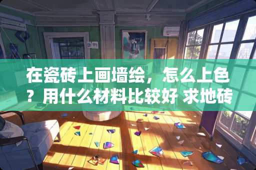 在瓷砖上画墙绘，怎么上色？用什么材料比较好 求地砖染色的处理方法！急