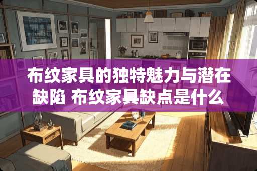 布纹家具的独特魅力与潜在缺陷 布纹家具缺点是什么