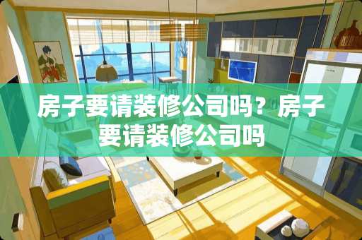 房子要请装修公司吗？房子要请装修公司吗