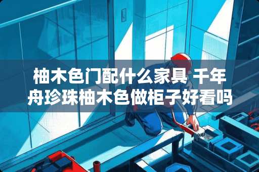 柚木色门配什么家具 千年舟珍珠柚木色做柜子好看吗