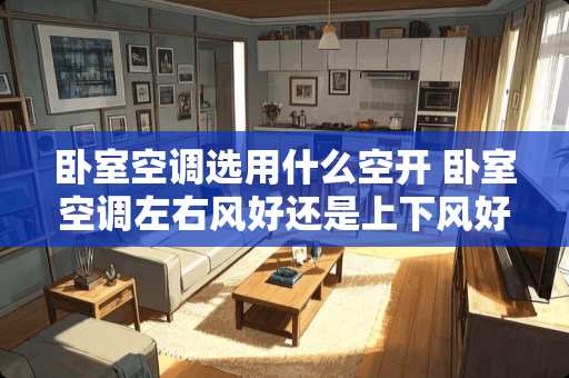 卧室空调选用什么空开 卧室空调左右风好还是上下风好