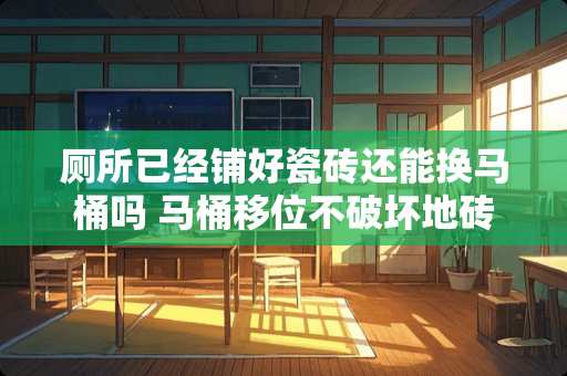 厕所已经铺好瓷砖还能换马桶吗 马桶移位不破坏地砖