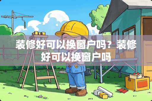 装修好可以换窗户吗？装修好可以换窗户吗