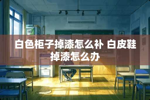 白色柜子掉漆怎么补 白皮鞋掉漆怎么办