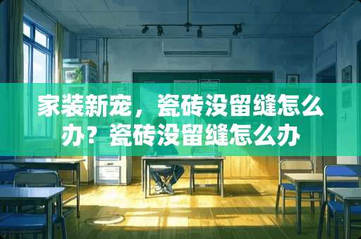 家装新宠，瓷砖没留缝怎么办？瓷砖没留缝怎么办