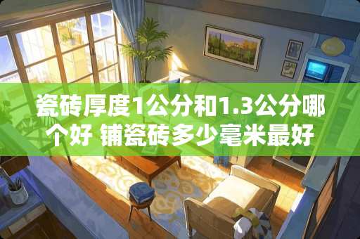 瓷砖厚度1公分和1.3公分哪个好 铺瓷砖多少毫米最好