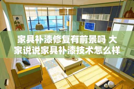 家具补漆修复有前景吗 大家说说家具补漆技术怎么样，很难吗