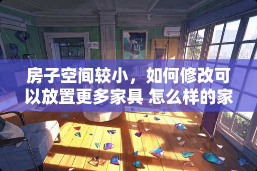 房子空间较小，如何修改可以放置更多家具 怎么样的家具摆设，能更大的节省空间