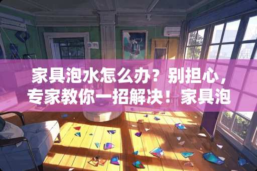 家具泡水怎么办？别担心，专家教你一招解决！家具泡水怎么办