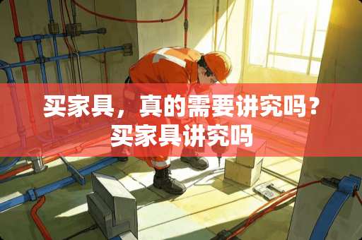 买家具，真的需要讲究吗？买家具讲究吗