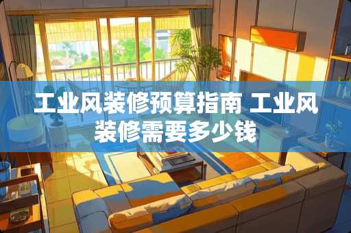 工业风装修预算指南 工业风装修需要多少钱