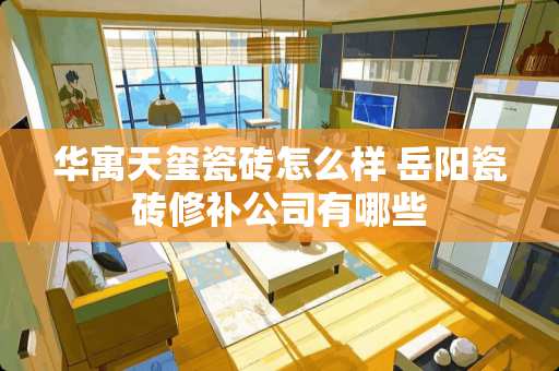 华寓天玺瓷砖怎么样 岳阳瓷砖修补公司有哪些