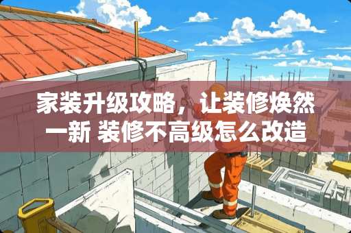 家装升级攻略，让装修焕然一新 装修不高级怎么改造