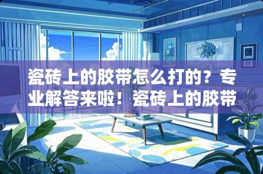 瓷砖上的胶带怎么打的？专业解答来啦！瓷砖上的胶带怎么打的