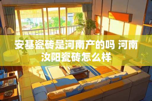 安基瓷砖是河南产的吗 河南汝阳瓷砖怎么样