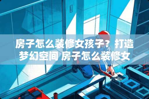 房子怎么装修女孩子？打造梦幻空间 房子怎么装修女孩子