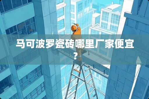 马可波罗瓷砖哪里厂家便宜？