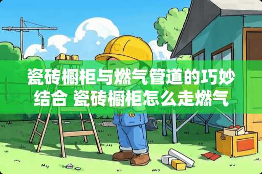 瓷砖橱柜与燃气管道的巧妙结合 瓷砖橱柜怎么走燃气管