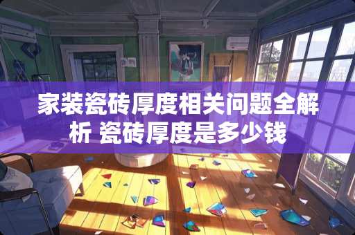 家装瓷砖厚度相关问题全解析 瓷砖厚度是多少钱