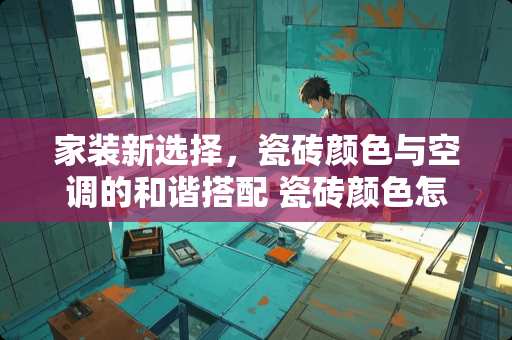 家装新选择，瓷砖颜色与空调的和谐搭配 瓷砖颜色怎么选空调