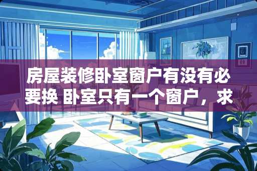 房屋装修卧室窗户有没有必要换 卧室只有一个窗户，求教怎么改出一个小房间