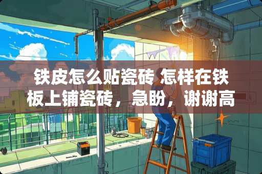 铁皮怎么贴瓷砖 怎样在铁板上铺瓷砖，急盼，谢谢高手作答